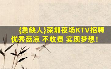 {急缺人}深圳夜场KTV招聘优秀菇凉 不收费 实现梦想！